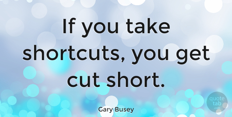 Gary Busey Quote About Cutting, Shortcuts, Short Cuts: If You Take Shortcuts You...