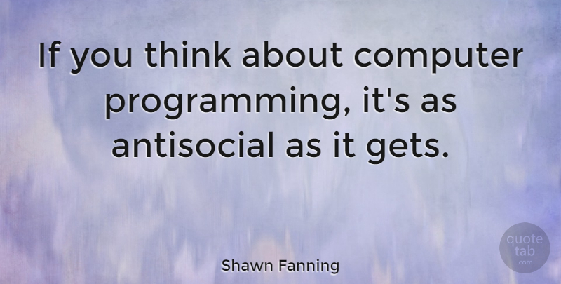 Shawn Fanning Quote About Thinking, Computer, Antisocial: If You Think About Computer...