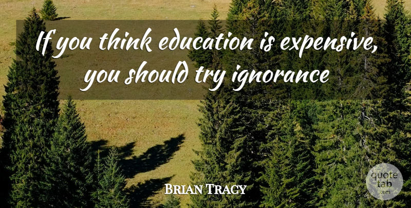 Brian Tracy Quote About Ignorance, Thinking, Trying: If You Think Education Is...
