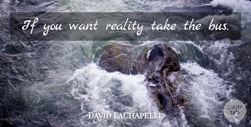 David LaChapelle Quote About Reality, Want, Bus: If You Want Reality Take...