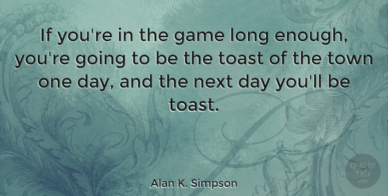 Alan K. Simpson Quote About Game, Next, Toast, Town: If Youre In The Game...