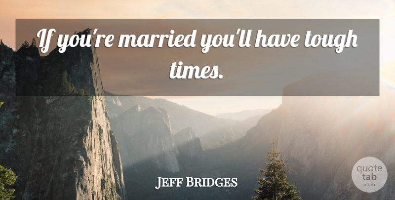 Jeff Bridges Quote About Tough Times, Tough, Married: If Youre Married Youll Have...