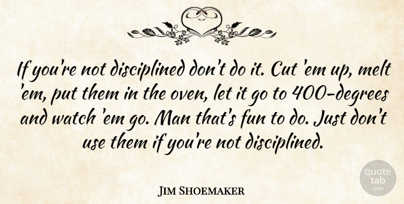 Jim Shoemaker Quote About Cut, Fun, Man, Melt, Watch: If Youre Not Disciplined Dont...