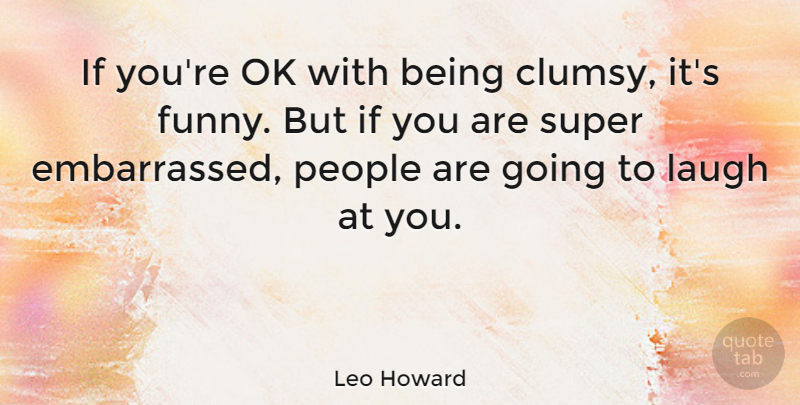 Leo Howard Quote About Laughing, People, Embarrassed: If Youre Ok With Being...