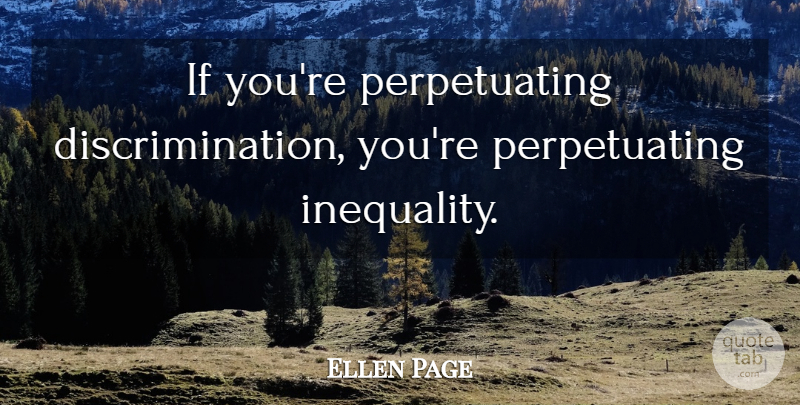 Ellen Page Quote About Discrimination, Inequality, Ifs: If Youre Perpetuating Discrimination Youre...