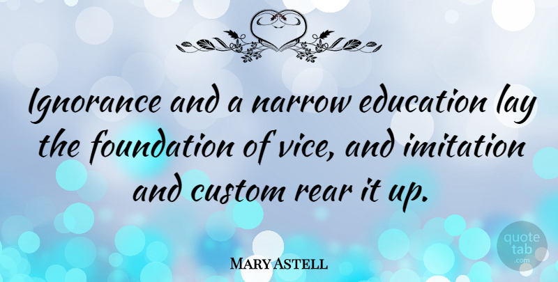 Mary Astell Quote About Ignorance, Vices, Foundation: Ignorance And A Narrow Education...