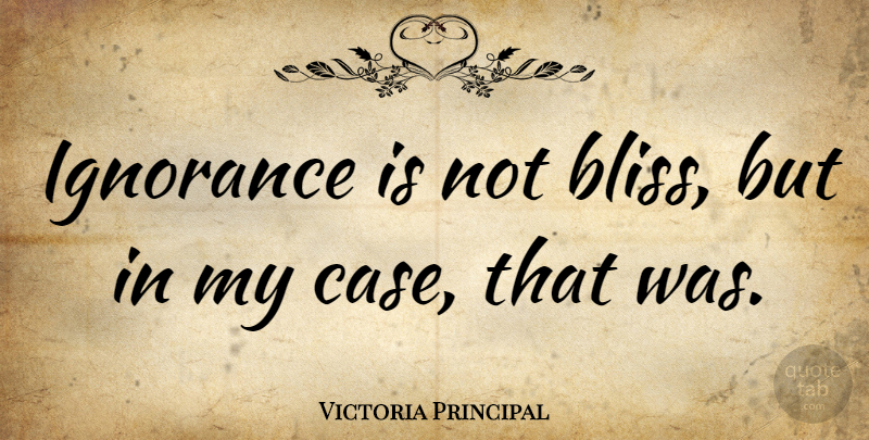 Victoria Principal Quote About Ignorance, Bliss, Cases: Ignorance Is Not Bliss But...