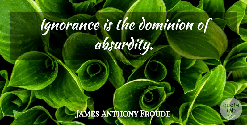 James Anthony Froude Quote About Ignorance, Dominion, Absurdity: Ignorance Is The Dominion Of...