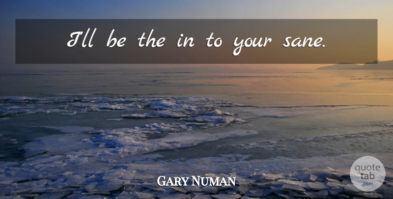 Gary Numan Quote About Life And Love, Sane: Ill Be The In To...