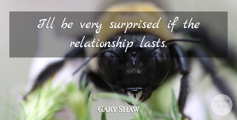 Gary Shaw Quote About Relationship, Surprised: Ill Be Very Surprised If...