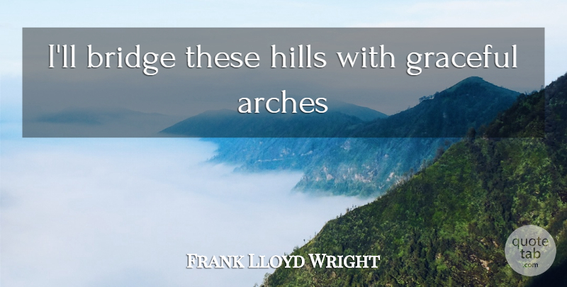 Frank Lloyd Wright Quote About Bridges, Arches, Hills: Ill Bridge These Hills With...