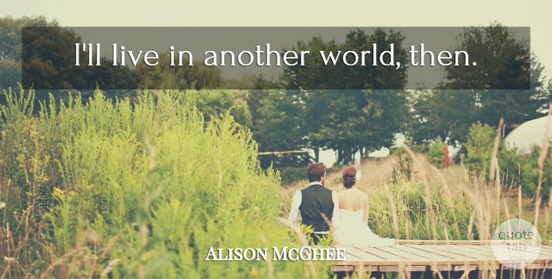 Alison McGhee Quote About World, Another World: Ill Live In Another World...