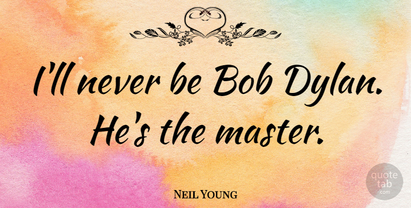 Neil Young Quote About Bob, Masters, Dylan: Ill Never Be Bob Dylan...