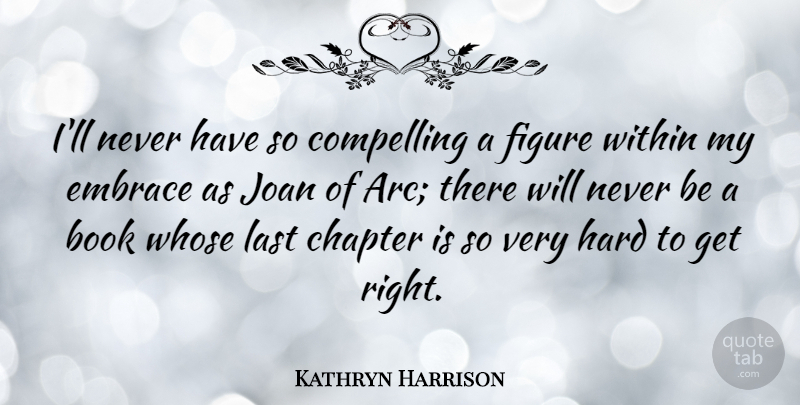 Kathryn Harrison Quote About Compelling, Embrace, Figure, Hard, Joan: Ill Never Have So Compelling...