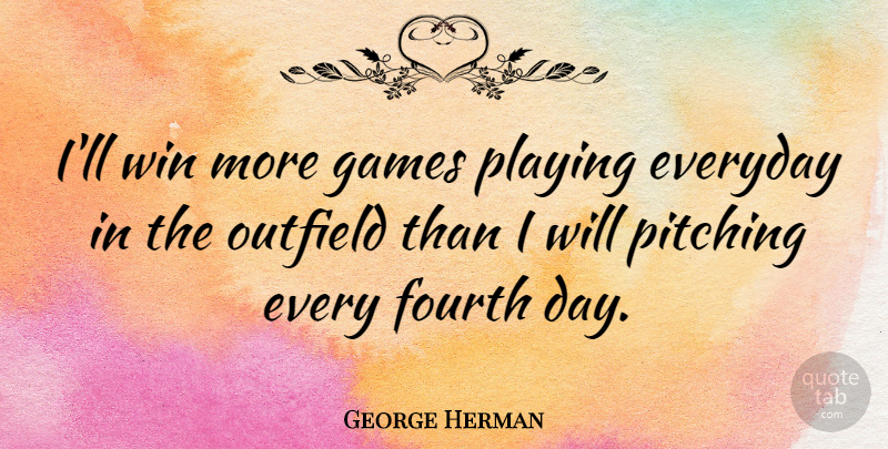 George Herman Quote About American Journalist, Everyday, Fourth, Games, Outfield: Ill Win More Games Playing...