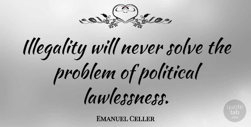 Emanuel Celler Quote About Political, Lawlessness, Problem: Illegality Will Never Solve The...