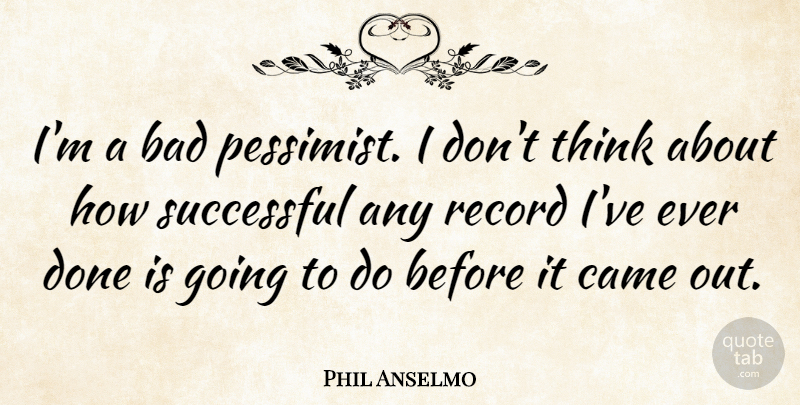 Phil Anselmo Quote About Successful, Thinking, Done: Im A Bad Pessimist I...