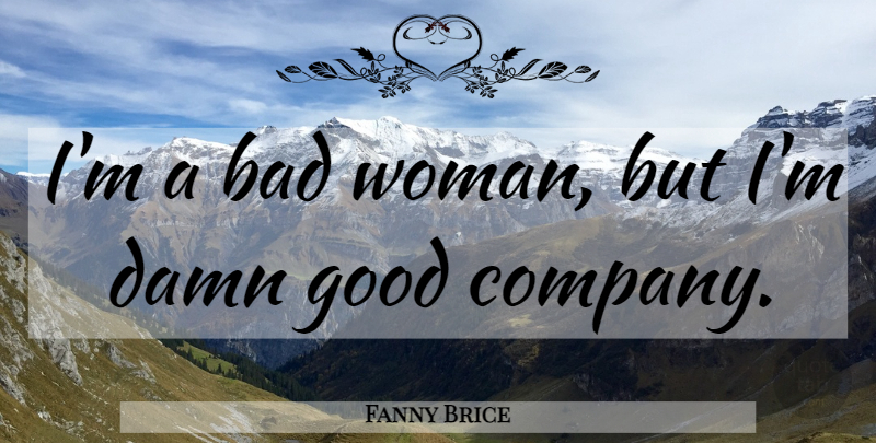 Fanny Brice Quote About Good Company, Damn, Bad Woman: Im A Bad Woman But...