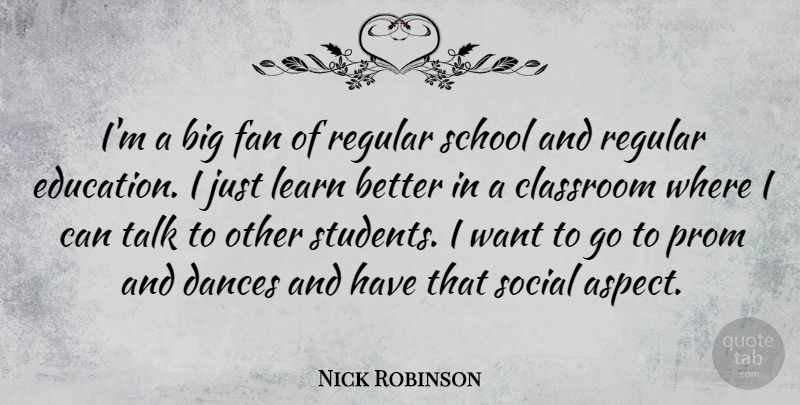 Nick Robinson Quote About Classroom, Dances, Education, Fan, Regular: Im A Big Fan Of...