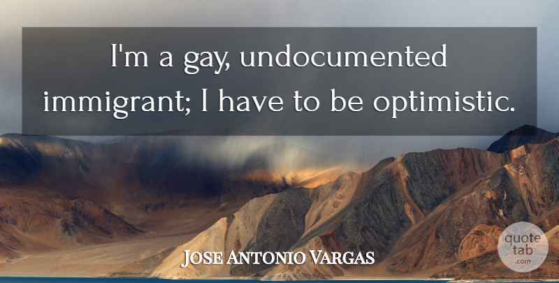 Jose Antonio Vargas Quote About undefined: Im A Gay Undocumented Immigrant...