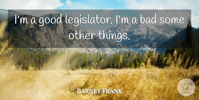 Barney Frank Quote About Bad, Good: Im A Good Legislator Im...