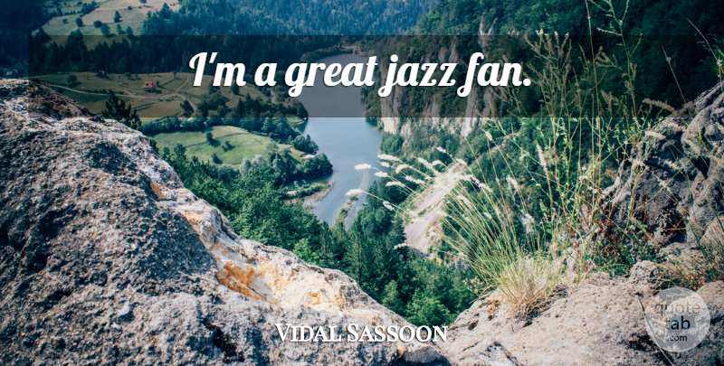 Vidal Sassoon Quote About Fans, Jazz: Im A Great Jazz Fan...
