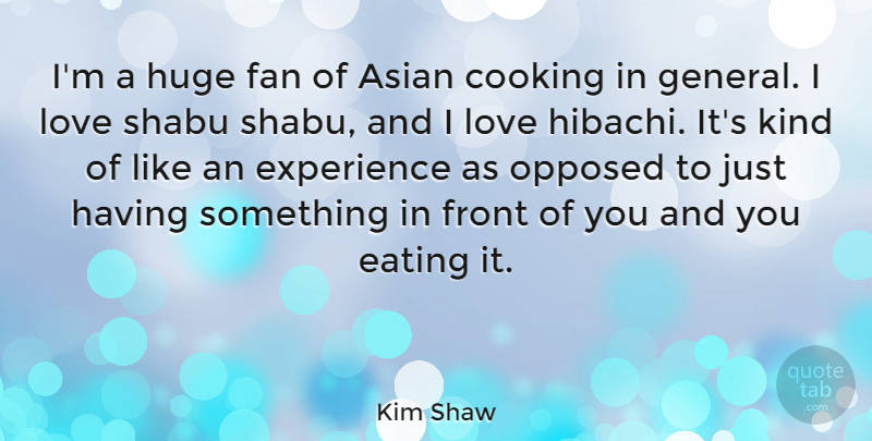Kim Shaw Quote About Asian, Eating, Experience, Fan, Front: Im A Huge Fan Of...
