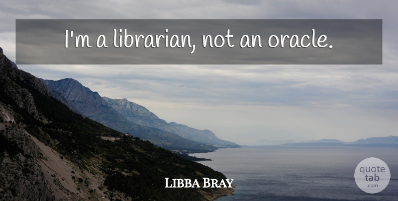 Libba Bray Quote About Oracles, Librarian: Im A Librarian Not An...