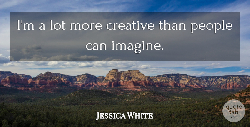 Jessica White Quote About People: Im A Lot More Creative...