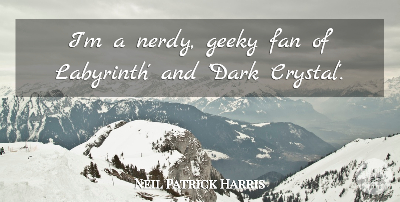 Neil Patrick Harris Quote About Dark, Labyrinth, Crystals: Im A Nerdy Geeky Fan...