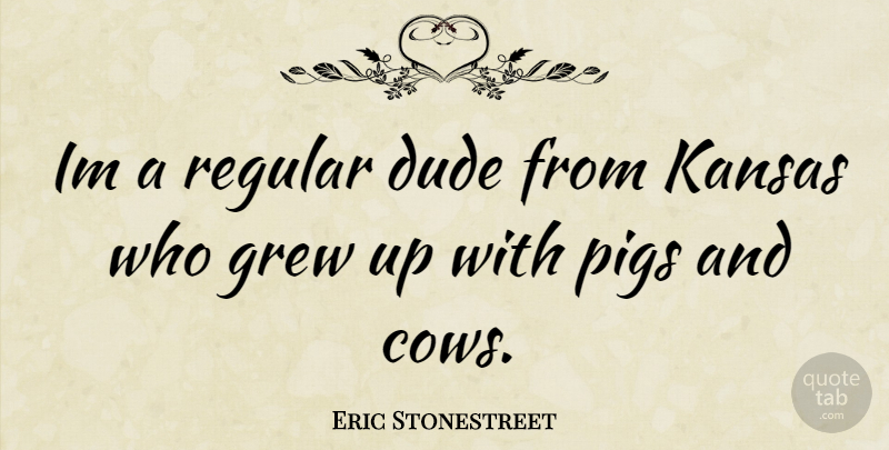 Eric Stonestreet Quote About Kansas, Pigs, Cows: Im A Regular Dude From...