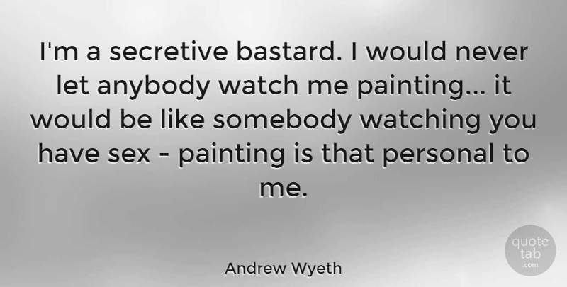 Andrew Wyeth Quote About Anybody, Secretive, Somebody, Watch, Watching: Im A Secretive Bastard I...