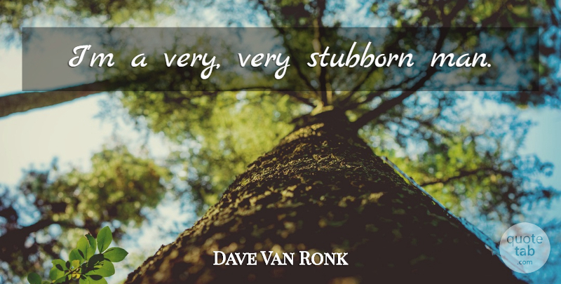 Dave Van Ronk Quote About Men, Stubborn: Im A Very Very Stubborn...