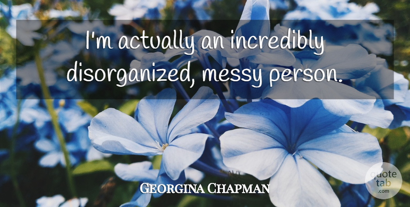 Georgina Chapman Quote About Messy, Persons, Disorganized: Im Actually An Incredibly Disorganized...
