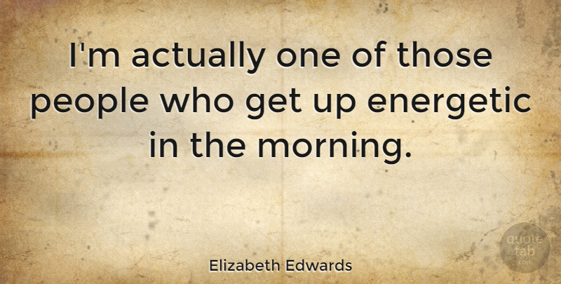 Elizabeth Edwards Quote About Morning, People, Get Up: Im Actually One Of Those...