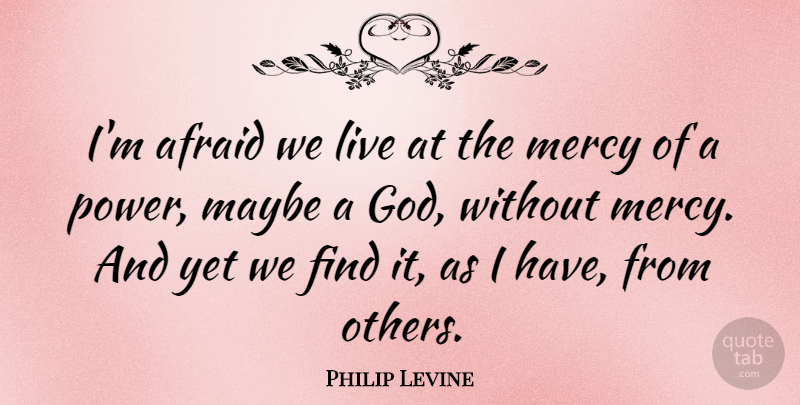 Philip Levine Quote About Mercy: Im Afraid We Live At...