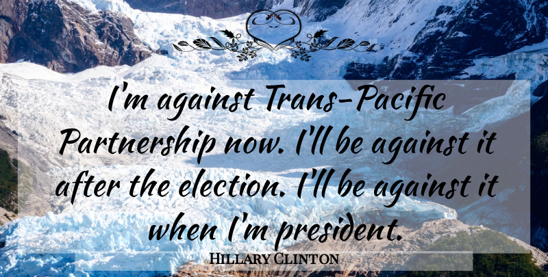 Hillary Clinton Quote About President, Election, Partnership: Im Against Trans Pacific Partnership...