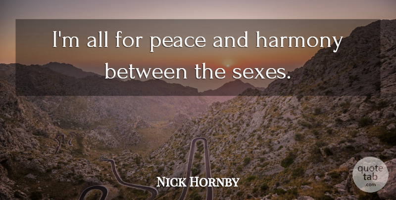Nick Hornby Quote About Harmony, Peace: Im All For Peace And...