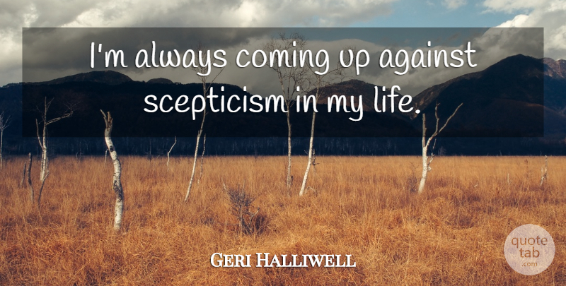 Geri Halliwell Quote About Against, Coming, Life, Scepticism: Im Always Coming Up Against...