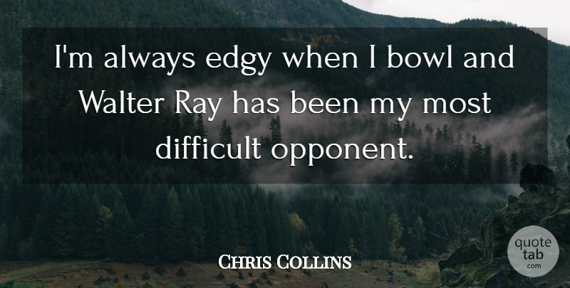 Chris Collins Quote About Bowl, Difficult, Edgy, Ray: Im Always Edgy When I...