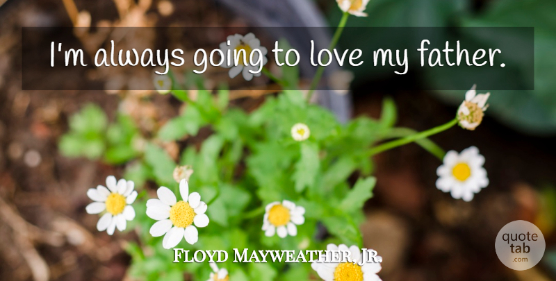 Floyd Mayweather, Jr. Quote About Fathers Day, Dad, Father: Im Always Going To Love...