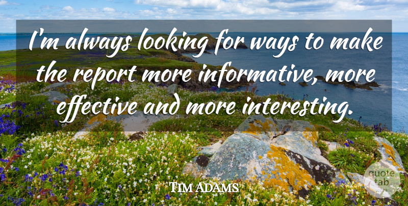 Tim Adams Quote About Effective, Looking, Report, Ways: Im Always Looking For Ways...