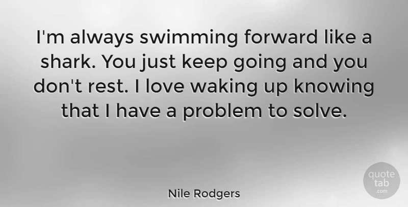 Nile Rodgers Quote About Knowing, Love, Problem, Waking: Im Always Swimming Forward Like...