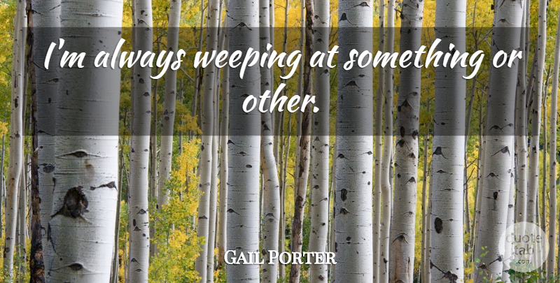 Gail Porter Quote About Weeping: Im Always Weeping At Something...