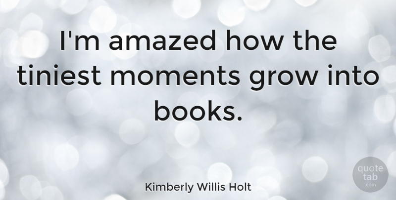 Kimberly Willis Holt Quote About Book, Moments, Grows: Im Amazed How The Tiniest...