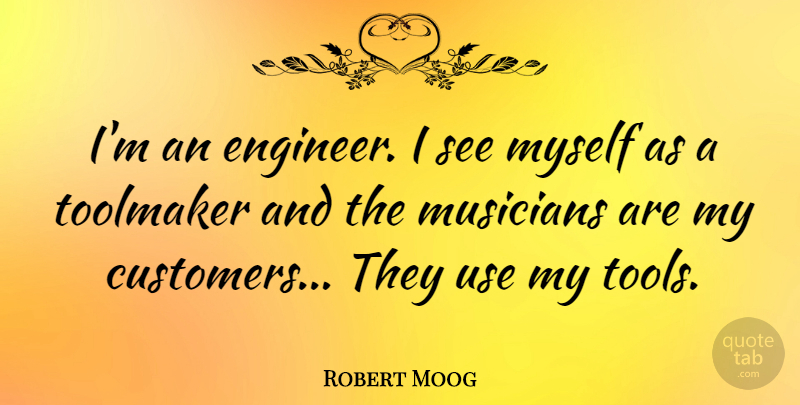 Robert Moog Quote About Tools, Use, Musician: Im An Engineer I See...
