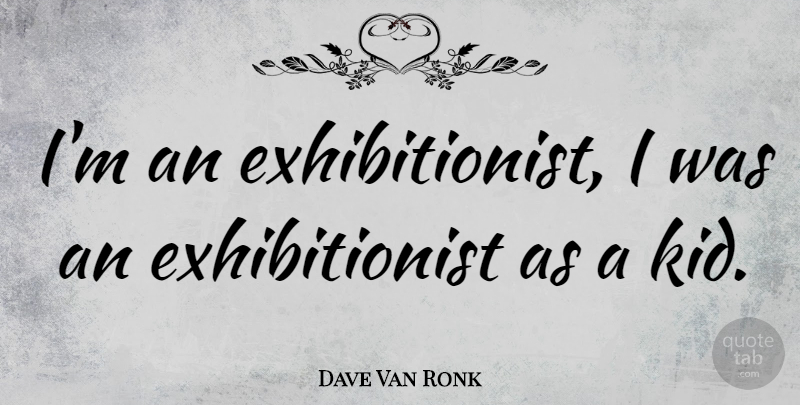 Dave Van Ronk Quote About Kids, Exhibitionist: Im An Exhibitionist I Was...
