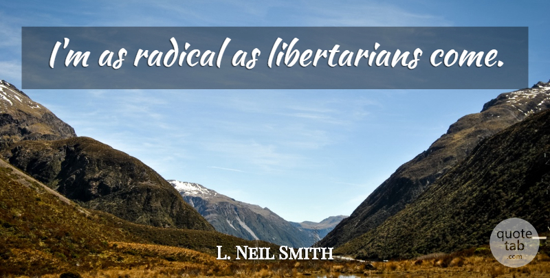 L. Neil Smith Quote About Libertarian, Radical: Im As Radical As Libertarians...