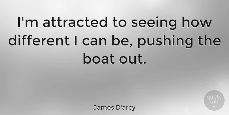 James D'arcy Quote About Pushing, Different, Boat: Im Attracted To Seeing How...