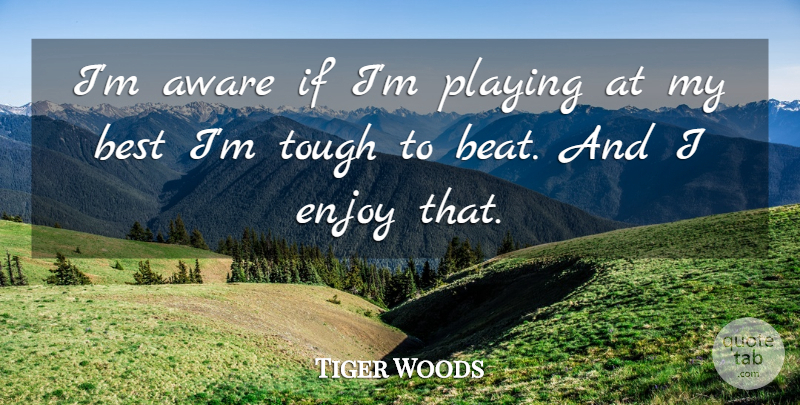 Tiger Woods Quote About Tough, Beats, Enjoy: Im Aware If Im Playing...